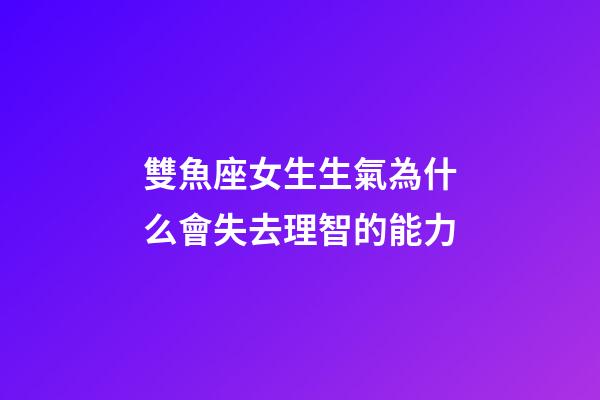 雙魚座女生生氣為什么會失去理智的能力-第1張-星座運勢-玄機派