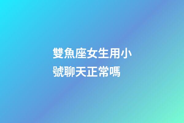 雙魚座女生用小號聊天正常嗎-第1張-星座運勢-玄機派