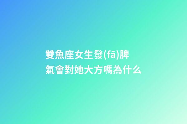 雙魚座女生發(fā)脾氣會對她大方嗎為什么-第1張-星座運勢-玄機派