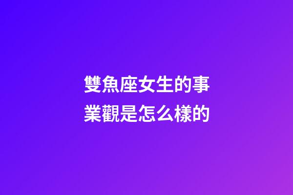 雙魚座女生的事業觀是怎么樣的-第1張-星座運勢-玄機派