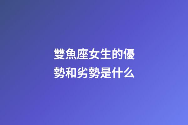 雙魚座女生的優勢和劣勢是什么-第1張-星座運勢-玄機派