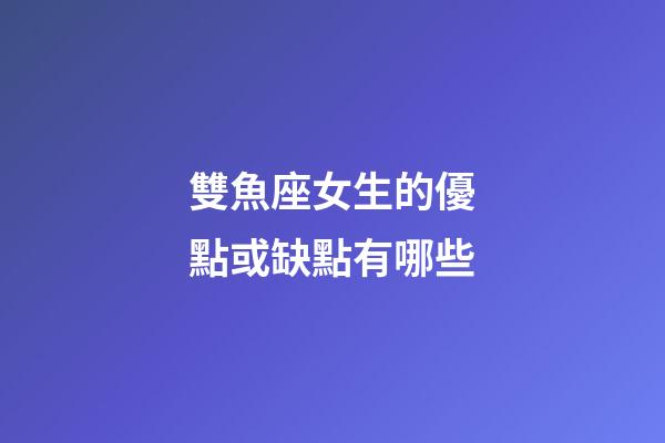雙魚座女生的優點或缺點有哪些-第1張-星座運勢-玄機派