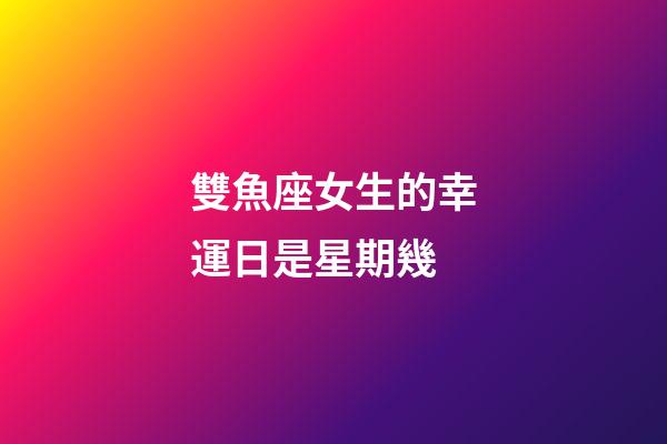 雙魚座女生的幸運日是星期幾-第1張-星座運勢-玄機派