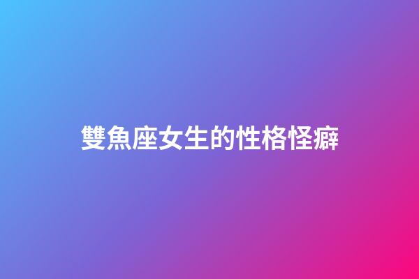 雙魚座女生的性格怪癖