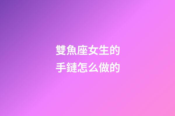 雙魚座女生的手鏈怎么做的-第1張-星座運(yùn)勢-玄機(jī)派
