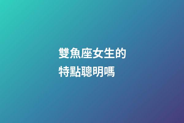 雙魚座女生的特點聰明嗎-第1張-星座運勢-玄機派