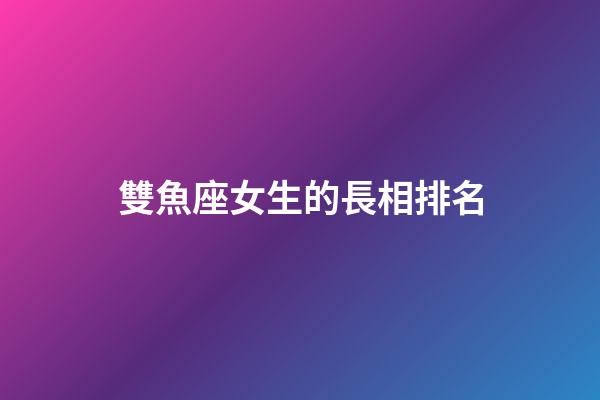 雙魚座女生的長相排名-第1張-星座運勢-玄機派