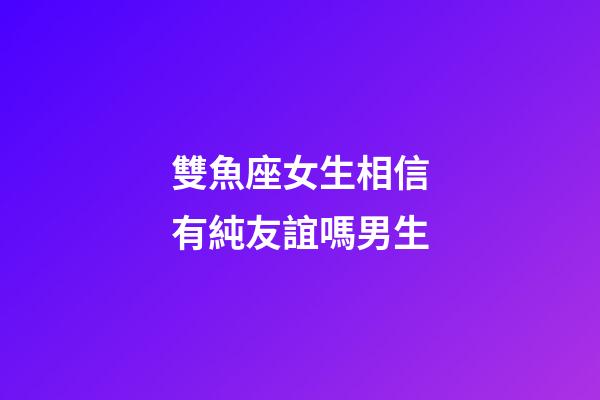 雙魚座女生相信有純友誼嗎男生-第1張-星座運勢-玄機派