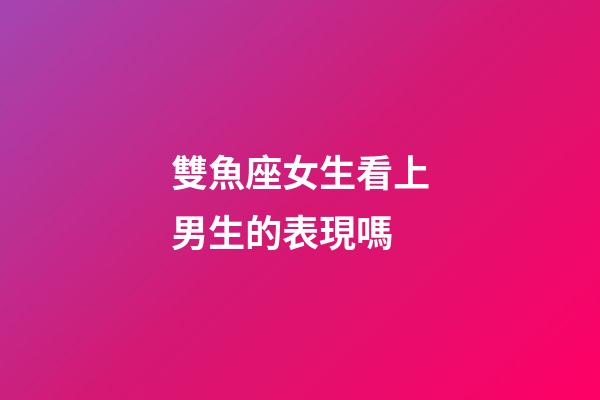 雙魚座女生看上男生的表現嗎-第1張-星座運勢-玄機派