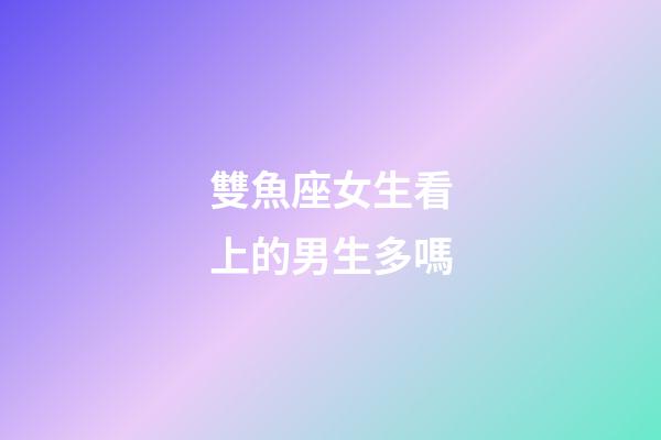 雙魚座女生看上的男生多嗎-第1張-星座運勢-玄機派