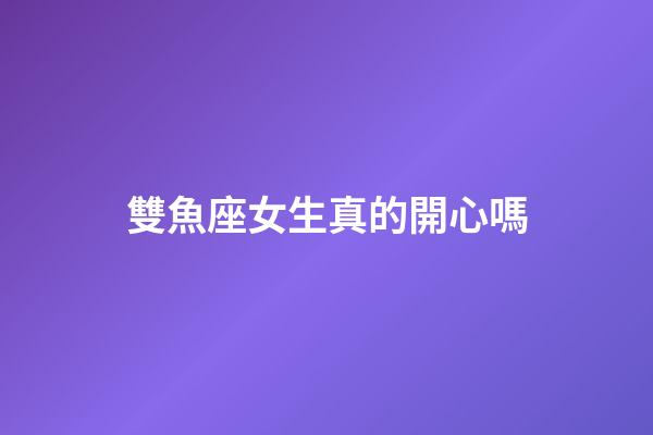 雙魚座女生真的開心嗎-第1張-星座運(yùn)勢(shì)-玄機(jī)派