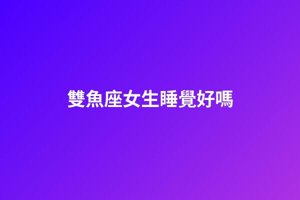 雙魚座女生睡覺好嗎-第1張-星座運勢-玄機派