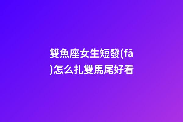 雙魚座女生短發(fā)怎么扎雙馬尾好看-第1張-星座運勢-玄機派