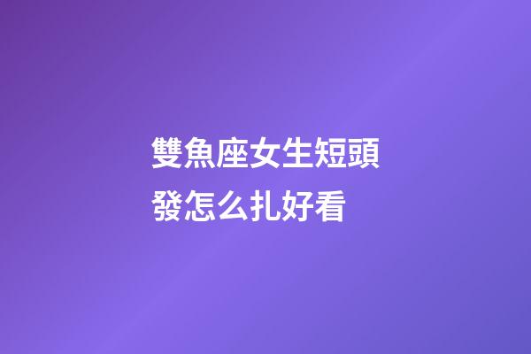 雙魚座女生短頭發怎么扎好看-第1張-星座運勢-玄機派