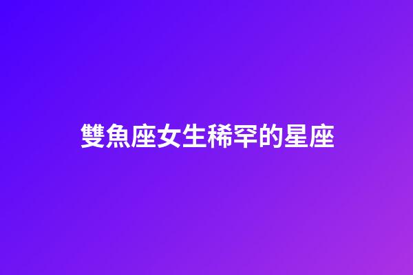 雙魚座女生稀罕的星座-第1張-星座運勢-玄機派
