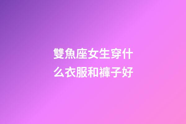 雙魚座女生穿什么衣服和褲子好