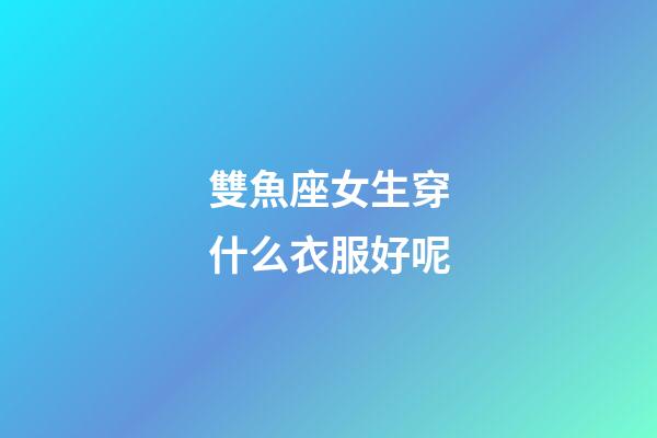 雙魚座女生穿什么衣服好呢-第1張-星座運勢-玄機派