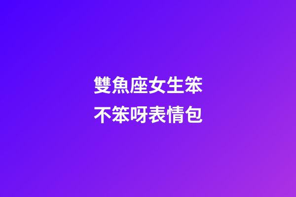 雙魚座女生笨不笨呀表情包-第1張-星座運勢-玄機派