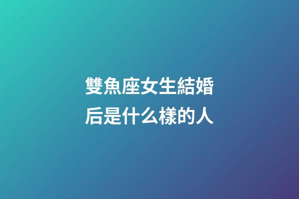 雙魚座女生結婚后是什么樣的人-第1張-星座運勢-玄機派