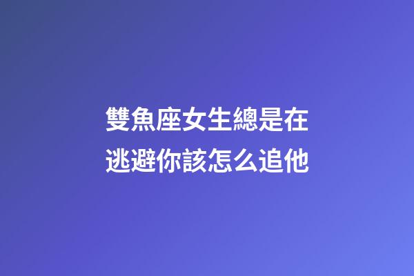 雙魚座女生總是在逃避你該怎么追他-第1張-星座運勢-玄機派