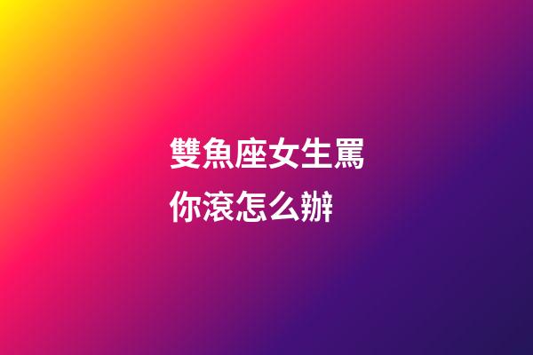 雙魚座女生罵你滾怎么辦-第1張-星座運勢-玄機派