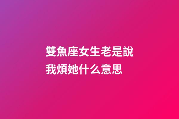 雙魚座女生老是說我煩她什么意思-第1張-星座運(yùn)勢-玄機(jī)派