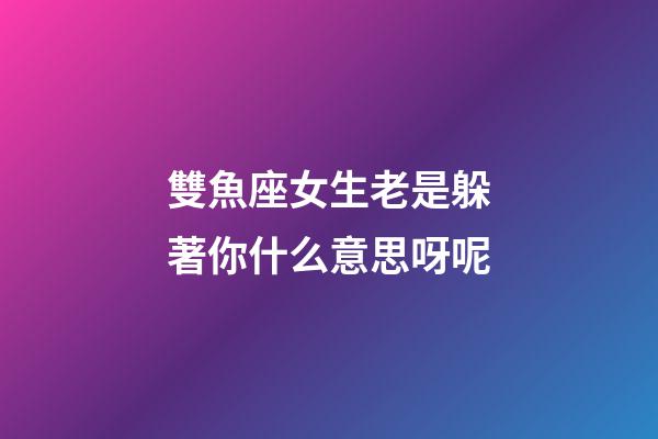 雙魚座女生老是躲著你什么意思呀呢-第1張-星座運勢-玄機派