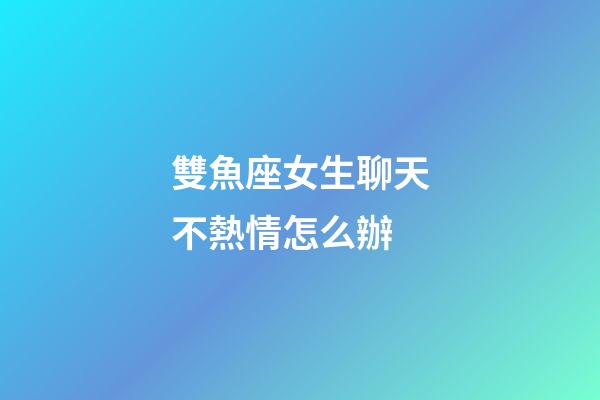 雙魚座女生聊天不熱情怎么辦-第1張-星座運勢-玄機派