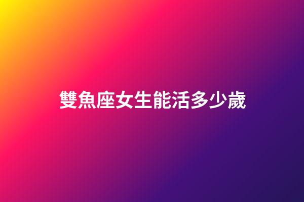 雙魚座女生能活多少歲-第1張-星座運勢-玄機派