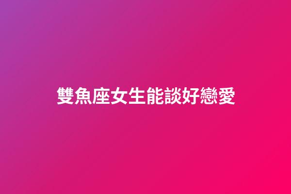 雙魚座女生能談好戀愛-第1張-星座運勢-玄機派
