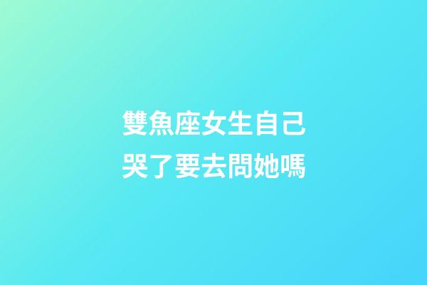 雙魚座女生自己哭了要去問她嗎-第1張-星座運勢-玄機派