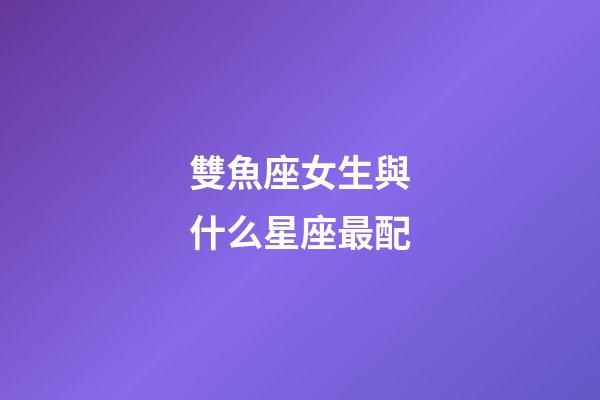雙魚座女生與什么星座最配-第1張-星座運勢-玄機派