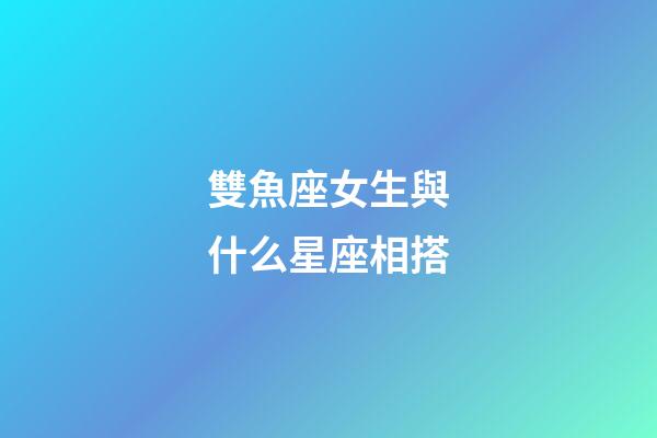 雙魚座女生與什么星座相搭-第1張-星座運(yùn)勢(shì)-玄機(jī)派