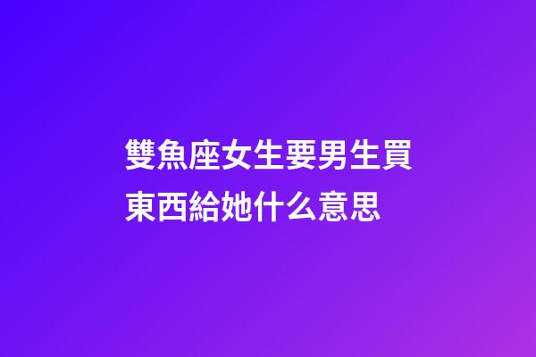 雙魚座女生要男生買東西給她什么意思-第1張-星座運勢-玄機派