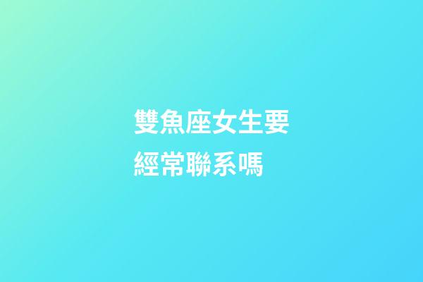 雙魚座女生要經常聯系嗎-第1張-星座運勢-玄機派