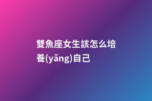 雙魚座女生該怎么培養(yǎng)自己-第1張-星座運勢-玄機派