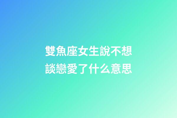 雙魚座女生說不想談戀愛了什么意思-第1張-星座運勢-玄機派