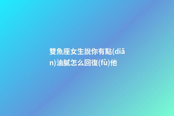 雙魚座女生說你有點(diǎn)油膩怎么回復(fù)他-第1張-星座運(yùn)勢-玄機(jī)派