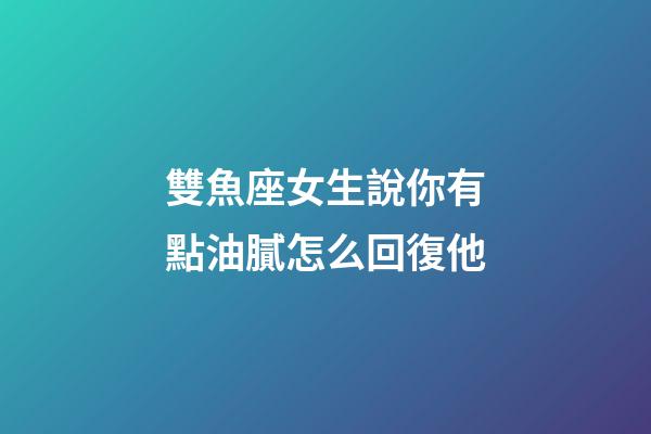 雙魚座女生說你有點油膩怎么回復他