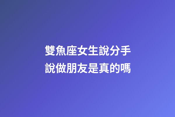雙魚座女生說分手說做朋友是真的嗎-第1張-星座運勢-玄機派