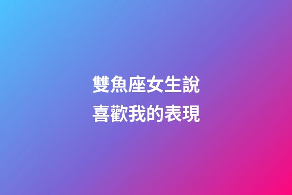雙魚座女生說喜歡我的表現-第1張-星座運勢-玄機派