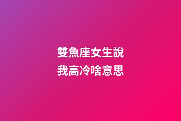 雙魚座女生說我高冷啥意思-第1張-星座運勢-玄機派