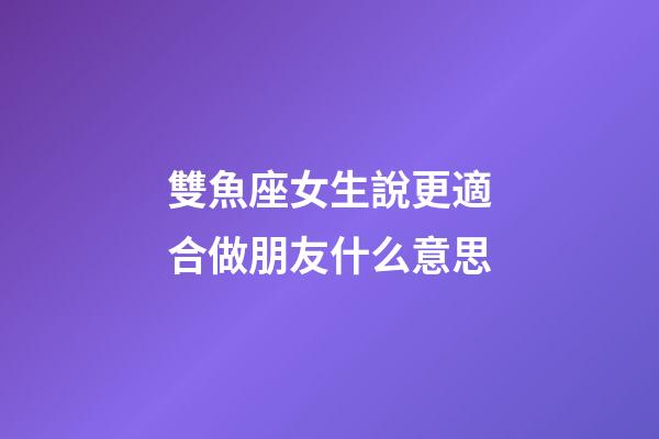 雙魚座女生說更適合做朋友什么意思-第1張-星座運勢-玄機派