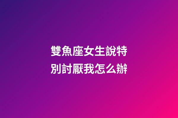 雙魚座女生說特別討厭我怎么辦-第1張-星座運勢-玄機派