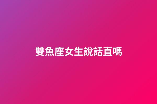 雙魚座女生說話直嗎-第1張-星座運勢-玄機派