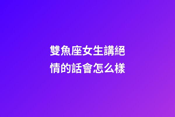 雙魚座女生講絕情的話會怎么樣-第1張-星座運勢-玄機派