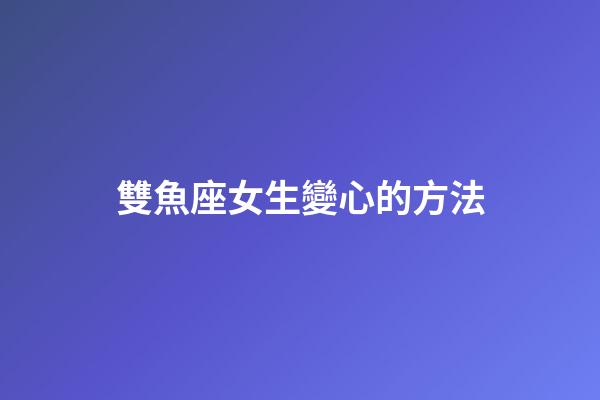 雙魚座女生變心的方法-第1張-星座運(yùn)勢(shì)-玄機(jī)派