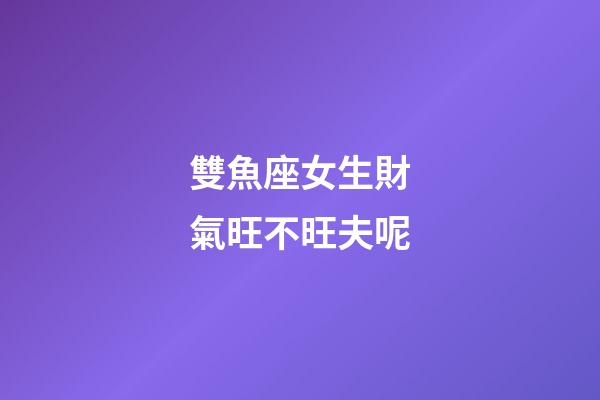 雙魚座女生財氣旺不旺夫呢