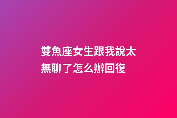 雙魚座女生跟我說太無聊了怎么辦回復-第1張-星座運勢-玄機派