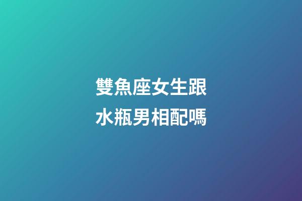 雙魚座女生跟水瓶男相配嗎-第1張-星座運勢-玄機派